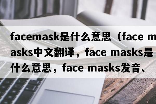 facemask是什么意思（face masks中文翻譯，face masks是什么意思，face masks發(fā)音、用法及例句）
