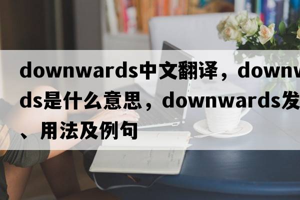 downwards中文翻譯，downwards是什么意思，downwards發(fā)音、用法及例句