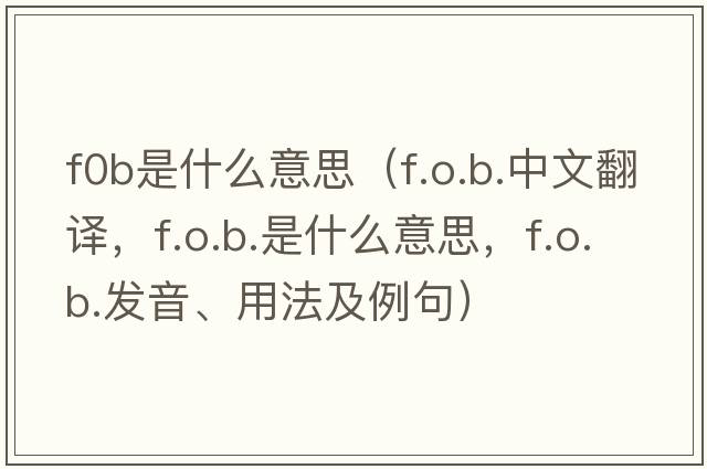 f0b是什么意思（f.o.b.中文翻譯，f.o.b.是什么意思，f.o.b.發(fā)音、用法及例句）