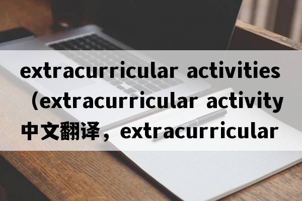 extracurricular activities（extracurricular activity中文翻譯，extracurricular activity是什么意思，extracurricula