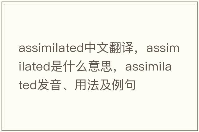 assimilated中文翻譯，assimilated是什么意思，assimilated發(fā)音、用法及例句