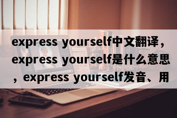 express yourself中文翻譯，express yourself是什么意思，express yourself發(fā)音、用法及例句