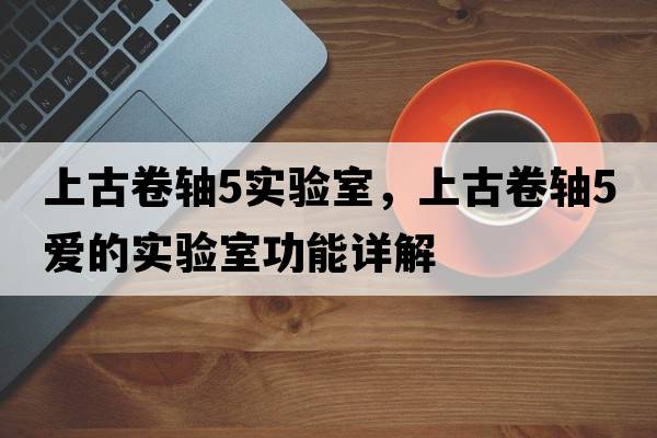 上古卷軸5實(shí)驗室，上古卷軸5愛(ài)的實(shí)驗室功能詳解