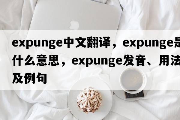 expunge中文翻譯，expunge是什么意思，expunge發(fā)音、用法及例句