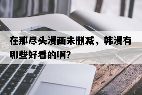 在那盡頭漫畫(huà)未刪減，韓漫有哪些好看的??？