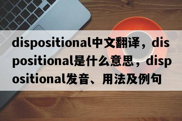 dispositional中文翻譯，dispositional是什么意思，dispositional發(fā)音、用法及例句