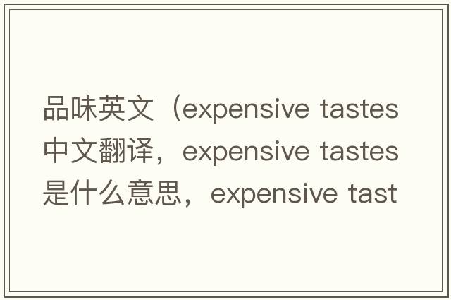 品味英文（expensive tastes中文翻譯，expensive tastes是什么意思，expensive tastes發(fā)音、用法及例句）