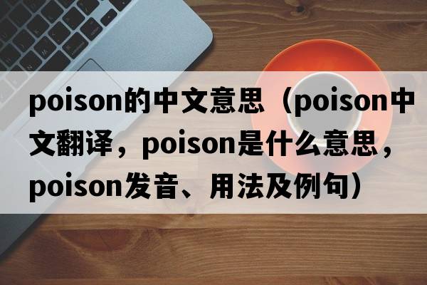 poison的中文意思（poison中文翻譯，poison是什么意思，poison發(fā)音、用法及例句）