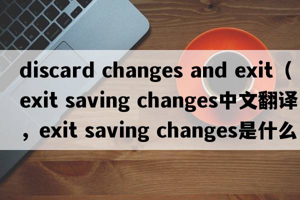 discard changes and exit（exit saving changes中文翻譯，exit saving changes是什么意思，exit saving changes發(fā)音、用法及例