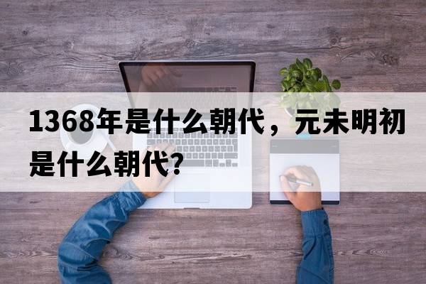 1368年是什么朝代，元未明初是什么朝代？