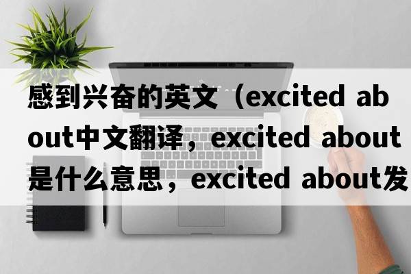 感到興奮的英文（excited about中文翻譯，excited about是什么意思，excited about發(fā)音、用法及例句）