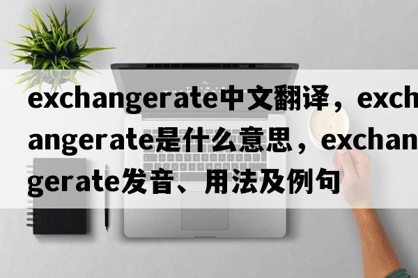 exchangerate中文翻譯，exchangerate是什么意思，exchangerate發(fā)音、用法及例句