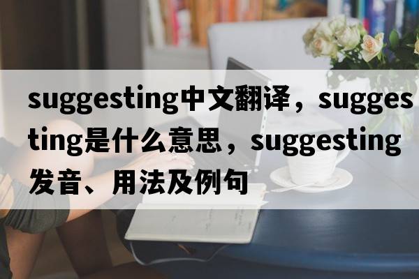 suggesting中文翻譯，suggesting是什么意思，suggesting發(fā)音、用法及例句