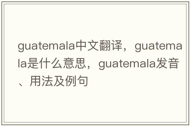 Guatemala中文翻譯，Guatemala是什么意思，Guatemala發(fā)音、用法及例句