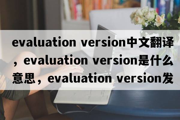 evaluation version中文翻譯，evaluation version是什么意思，evaluation version發(fā)音、用法及例句