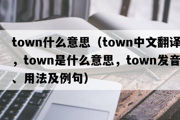 town什么意思（town中文翻譯，town是什么意思，town發(fā)音、用法及例句）