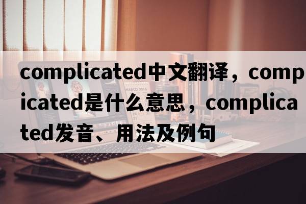 complicated中文翻譯，complicated是什么意思，complicated發(fā)音、用法及例句