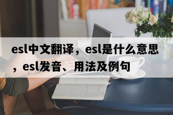 esl中文翻譯，esl是什么意思，esl發(fā)音、用法及例句