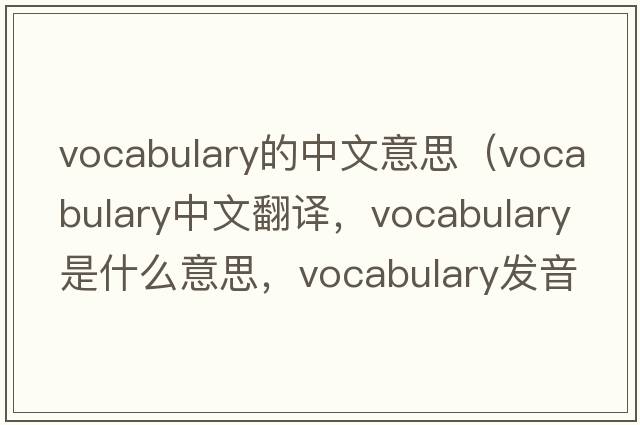 vocabulary的中文意思（vocabulary中文翻譯，vocabulary是什么意思，vocabulary發(fā)音、用法及例句）