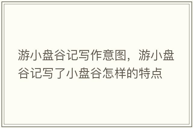 游小盤(pán)谷記寫(xiě)作意圖，游小盤(pán)谷記寫(xiě)了小盤(pán)谷怎樣的特點(diǎn)