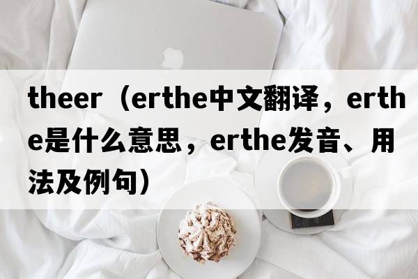 theer（erthe中文翻譯，erthe是什么意思，erthe發(fā)音、用法及例句）