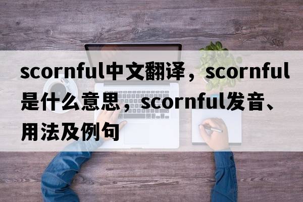 scornful中文翻譯，scornful是什么意思，scornful發(fā)音、用法及例句
