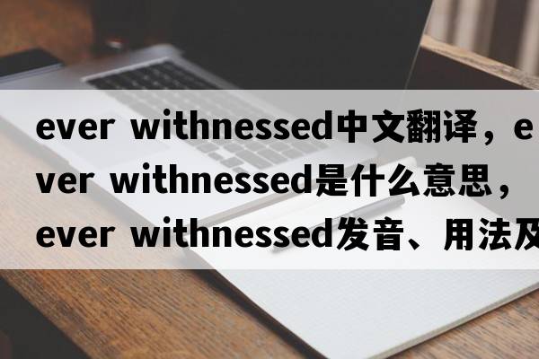 ever withnessed中文翻譯，ever withnessed是什么意思，ever withnessed發(fā)音、用法及例句