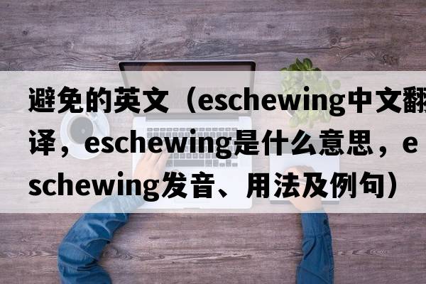避免的英文（eschewing中文翻譯，eschewing是什么意思，eschewing發(fā)音、用法及例句）