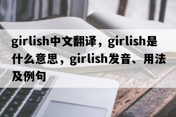 girlish中文翻譯，girlish是什么意思，girlish發(fā)音、用法及例句