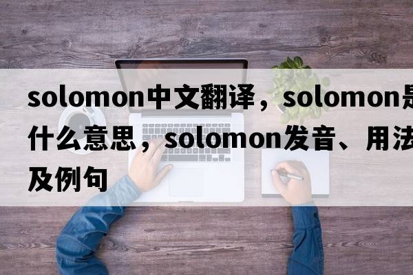 solomon中文翻譯，solomon是什么意思，solomon發(fā)音、用法及例句