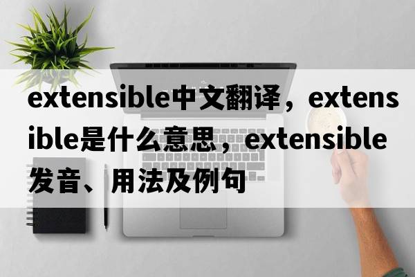 extensible中文翻譯，extensible是什么意思，extensible發(fā)音、用法及例句
