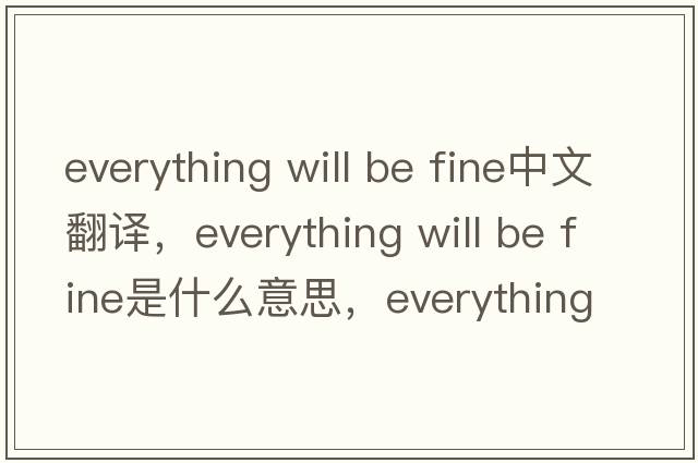 everything will be fine中文翻譯，everything will be fine是什么意思，everything will be fine發(fā)音、用法及例句