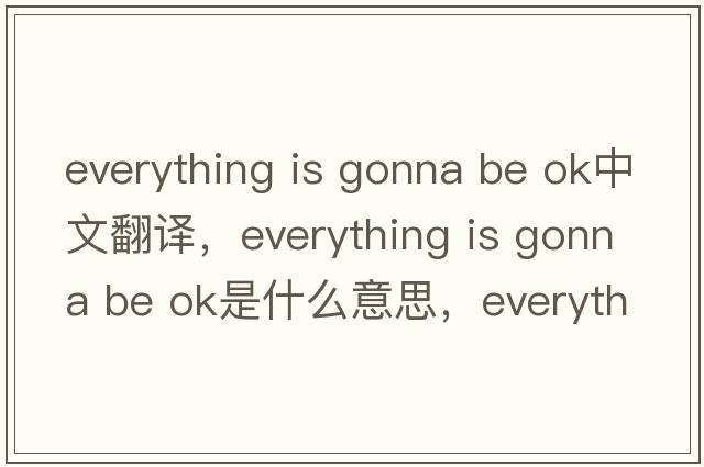 everything is gonna be ok中文翻譯，everything is gonna be ok是什么意思，everything is gonna be ok發(fā)音、用法及例句