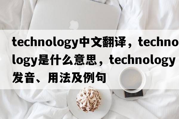 technology中文翻譯，technology是什么意思，technology發(fā)音、用法及例句