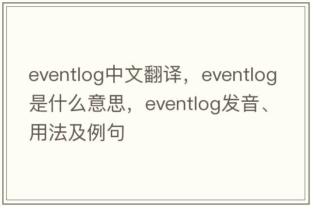 eventlog中文翻譯，eventlog是什么意思，eventlog發(fā)音、用法及例句