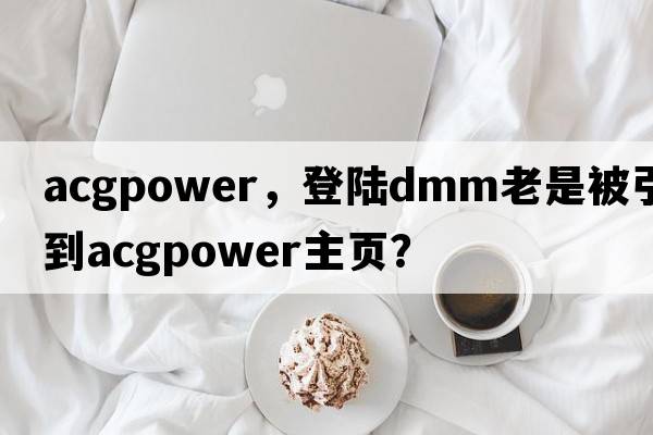 acgpower，登陸dmm老是被引導到acgpower主頁(yè)？