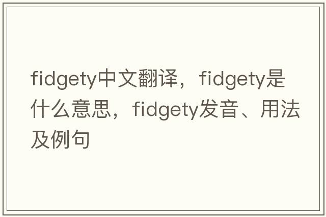 fidgety中文翻譯，fidgety是什么意思，fidgety發(fā)音、用法及例句
