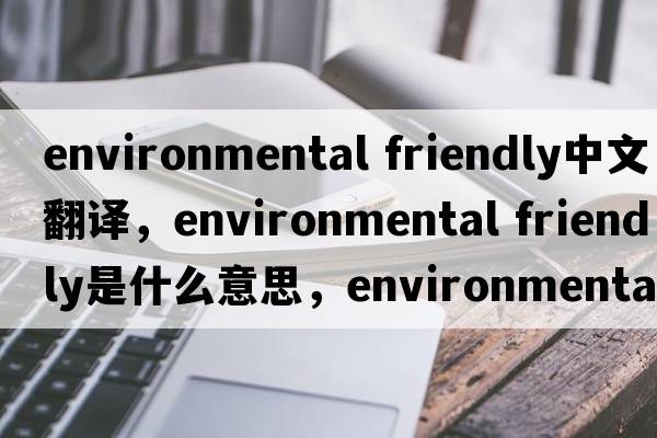 environmental friendly中文翻譯，environmental friendly是什么意思，environmental friendly發(fā)音、用法及例句