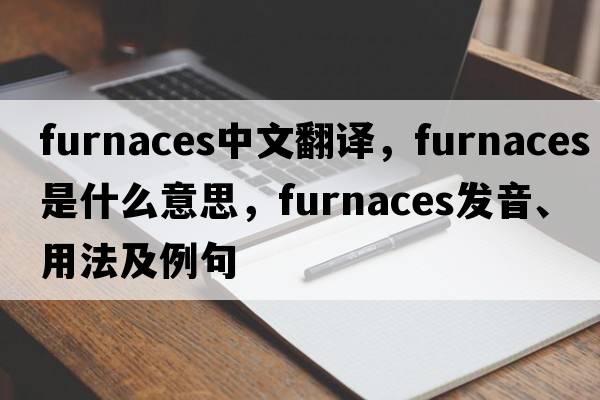 furnaces中文翻譯，furnaces是什么意思，furnaces發(fā)音、用法及例句