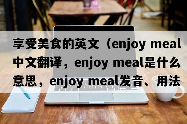 享受美食的英文（enjoy meal中文翻譯，enjoy meal是什么意思，enjoy meal發(fā)音、用法及例句）