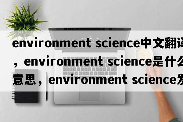 environment science中文翻譯，environment science是什么意思，environment science發(fā)音、用法及例句
