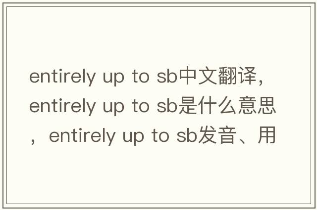 entirely up to sb中文翻譯，entirely up to sb是什么意思，entirely up to sb發(fā)音、用法及例句