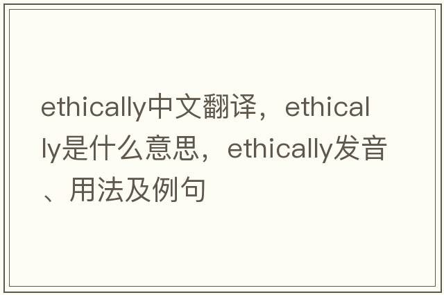 ethically中文翻譯，ethically是什么意思，ethically發(fā)音、用法及例句