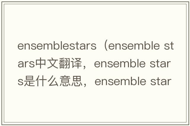 ensemblestars（ensemble stars中文翻譯，ensemble stars是什么意思，ensemble stars發(fā)音、用法及例句）