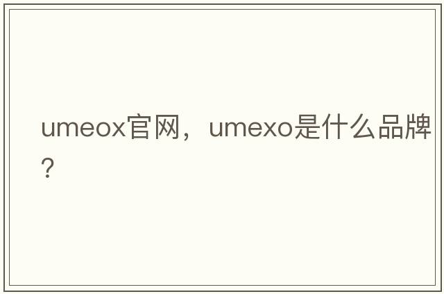 umeox官網(wǎng)，umexo是什么品牌？