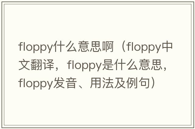 floppy什么意思?。╢loppy中文翻譯，floppy是什么意思，floppy發(fā)音、用法及例句）