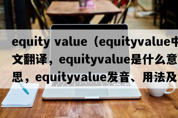 equity value（equityvalue中文翻譯，equityvalue是什么意思，equityvalue發(fā)音、用法及例句）
