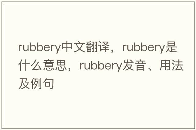 rubbery中文翻譯，rubbery是什么意思，rubbery發(fā)音、用法及例句