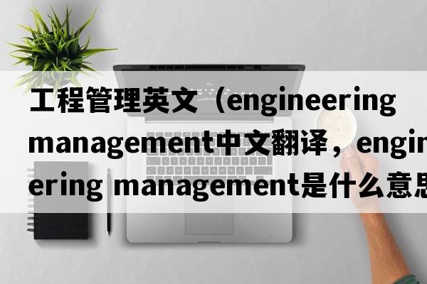 工程管理英文（engineering management中文翻譯，engineering management是什么意思，engineering management發(fā)音、用法及例句）
