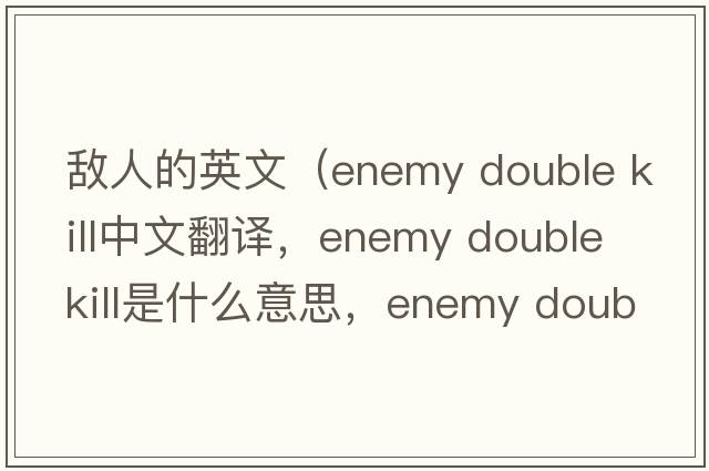 敵人的英文（enemy double kill中文翻譯，enemy double kill是什么意思，enemy double kill發(fā)音、用法及例句）